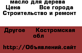 масло для дерева › Цена ­ 200 - Все города Строительство и ремонт » Другое   . Костромская обл.